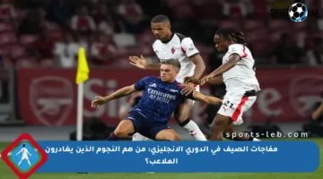 مفاجآت الصيف في الدوري الإنجليزي: من هم النجوم الذين يغادرون الملاعب؟